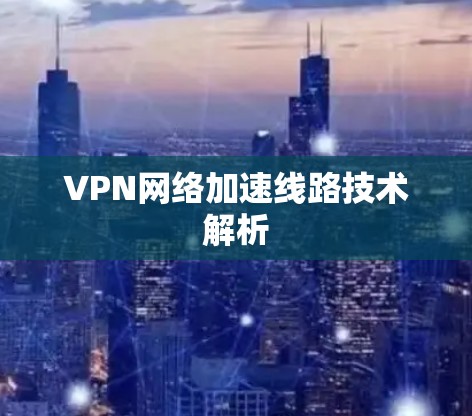 VPN网络加速线路技术解析 VPN网络加速线路技术解析