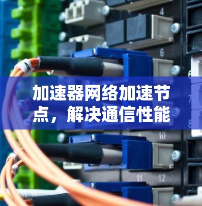 加速器网络加速节点,解决通信性能瓶颈的关键技术 加速器网络加速节点,解决通信性能瓶颈的关键技术