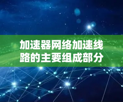 加速器网络加速线路的主要组成部分 加速器网络加速线路的主要组成部分