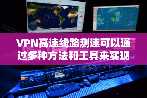 VPN高速线路测速可以通过多种方法和工具来实现,以下是一些常见的测试方法和工具 VPN高速线路测速可以通过多种方法和工具来实现,以下是一些常见的测试方法和工具