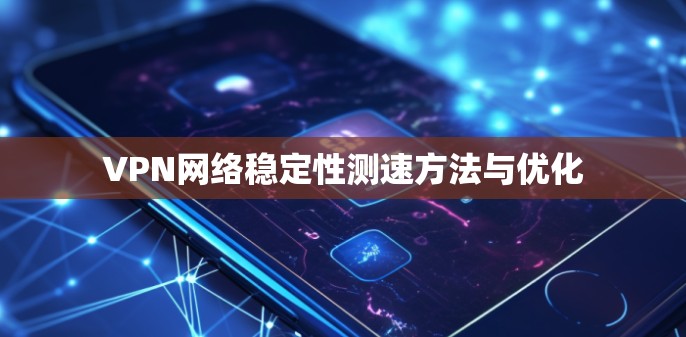 VPN网络稳定性测速方法与优化 VPN网络稳定性测速方法与优化