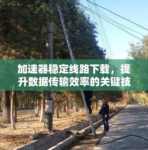 加速器稳定线路下载,提升数据传输效率的关键技术 加速器稳定线路下载,提升数据传输效率的关键技术