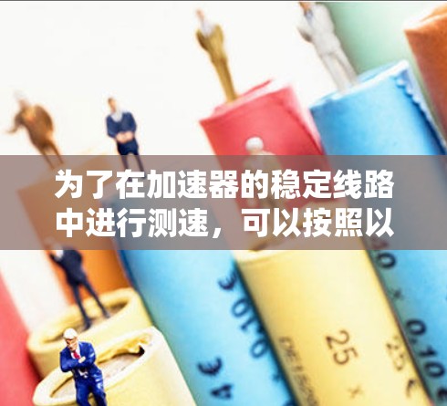 为了在加速器的稳定线路中进行测速,可以按照以下步骤进行 为了在加速器的稳定线路中进行测速,可以按照以下步骤进行