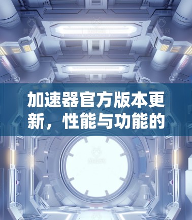 加速器官方版本更新,性能与功能的双重提升 加速器官方版本更新,性能与功能的双重提升