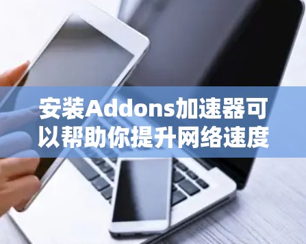 安装Addons加速器可以帮助你提升网络速度,尤其是下载大文件时。以下是分步骤的安装指南 安装Addons加速器可以帮助你提升网络速度,尤其是下载大文件时。以下是分步骤的安装指南