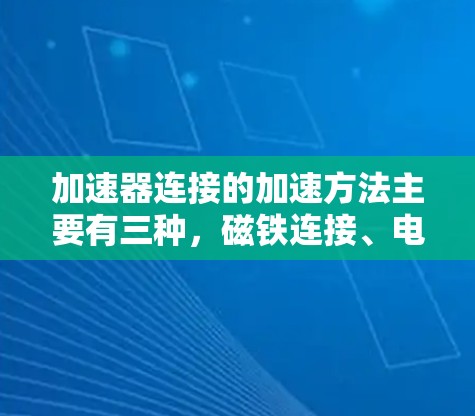 加速器连接的加速方法主要有三种,磁铁连接、电场连接和机械连接。以下是对这三种方法的详细说明 加速器连接的加速方法主要有三种,磁铁连接、电场连接和机械连接。以下是对这三种方法的详细说明