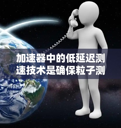 加速器中的低延迟测速技术是确保粒子测量精度和实验效率的关键。以下是该技术的详细分析 加速器中的低延迟测速技术是确保粒子测量精度和实验效率的关键。以下是该技术的详细分析