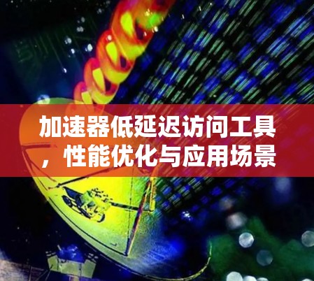 加速器低延迟访问工具,性能优化与应用场景分析 加速器低延迟访问工具,性能优化与应用场景分析