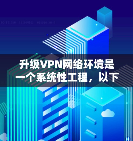 升级VPN网络环境是一个系统性工程,以下是分步骤的解决方案 升级VPN网络环境是一个系统性工程,以下是分步骤的解决方案