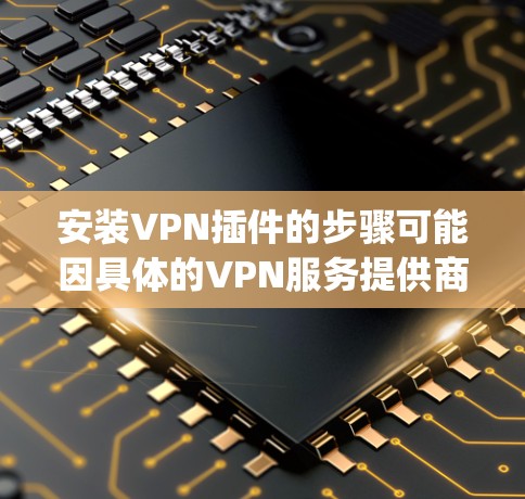 安装VPN插件的步骤可能因具体的VPN服务提供商和你使用的设备而有所不同。以下是一个一般性的安装教程,适用于大多数常见的VPN服务,如 NordVPN、ExpressVPN、Surfshark等 安装VPN插件的步骤可能因具体的VPN服务提供商和你使用的设备而有所不同。以下是一个一般性的安装教程,适用于大多数常见的VPN服务,如 NordVPN、ExpressVPN、Surfshark等