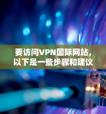 要访问VPN国际网站,以下是一些步骤和建议,帮助您顺利完成 要访问VPN国际网站,以下是一些步骤和建议,帮助您顺利完成