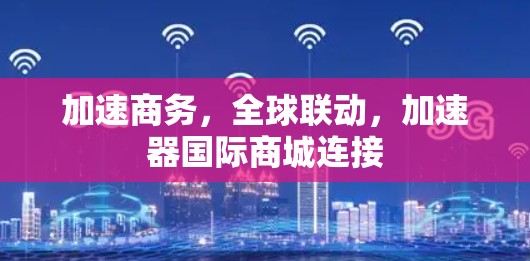 加速商务，全球联动，加速器国际商城连接