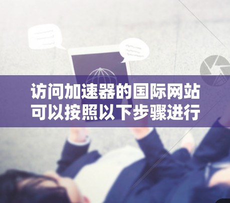 访问加速器的国际网站可以按照以下步骤进行 访问加速器的国际网站可以按照以下步骤进行