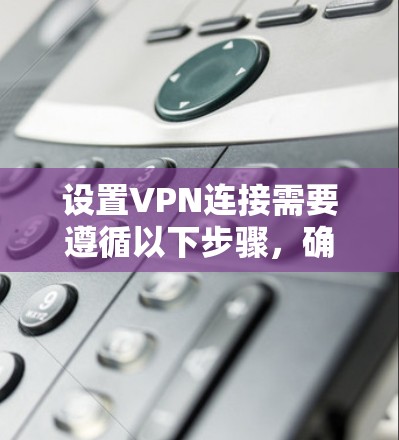 设置VPN连接需要遵循以下步骤,确保安全和稳定 设置VPN连接需要遵循以下步骤,确保安全和稳定