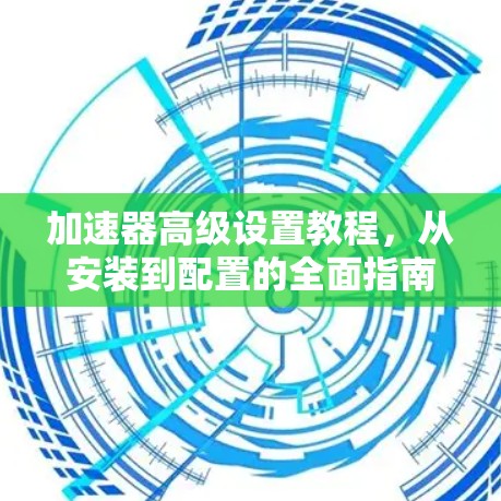 加速器高级设置教程,从安装到配置的全面指南 加速器高级设置教程,从安装到配置的全面指南