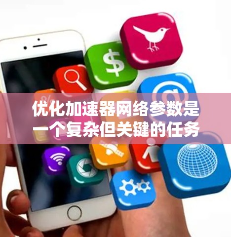 优化加速器网络参数是一个复杂但关键的任务,涉及多个层面的调整和优化。以下是对优化策略的总结,分为几个主要部分 优化加速器网络参数是一个复杂但关键的任务,涉及多个层面的调整和优化。以下是对优化策略的总结,分为几个主要部分