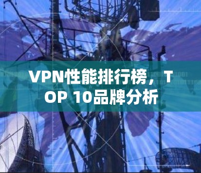 VPN性能排行榜,TOP 10品牌分析 VPN性能排行榜,TOP 10品牌分析