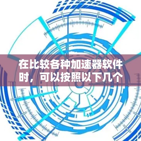 在比较各种加速器软件时,可以按照以下几个关键因素进行分析和选择 在比较各种加速器软件时,可以按照以下几个关键因素进行分析和选择