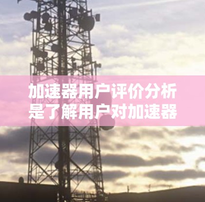 加速器用户评价分析是了解用户对加速器产品的看法和感受,帮助企业识别优势和改进空间。以下是对加速器用户评价分析的详细步骤和方法 加速器用户评价分析是了解用户对加速器产品的看法和感受,帮助企业识别优势和改进空间。以下是对加速器用户评价分析的详细步骤和方法