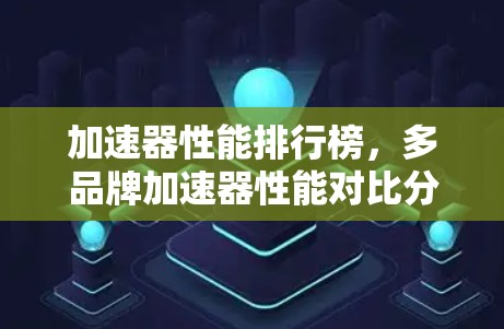 加速器性能排行榜,多品牌加速器性能对比分析 加速器性能排行榜,多品牌加速器性能对比分析