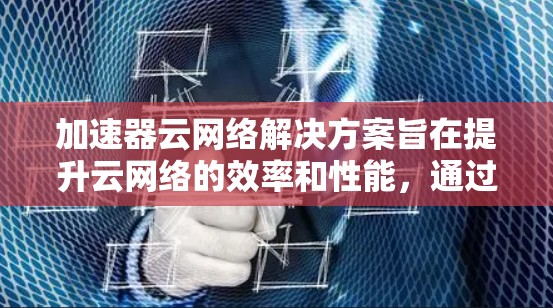 加速器云网络解决方案旨在提升云网络的效率和性能,通过多种技术手段实现安全性、流量管理、性能优化和网络延伸。以下是对这一解决方案的详细总结 加速器云网络解决方案旨在提升云网络的效率和性能,通过多种技术手段实现安全性、流量管理、性能优化和网络延伸。以下是对这一解决方案的详细总结