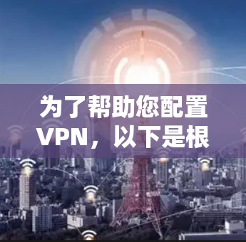 为了帮助您配置VPN,以下是根据您的需求和考虑因素的分步指南 为了帮助您配置VPN,以下是根据您的需求和考虑因素的分步指南