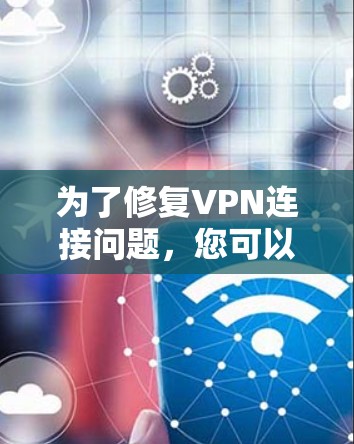 为了修复VPN连接问题,您可以按照以下步骤进行排查和解决 为了修复VPN连接问题,您可以按照以下步骤进行排查和解决