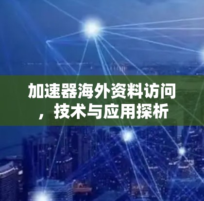 加速器海外资料访问,技术与应用探析 加速器海外资料访问,技术与应用探析
