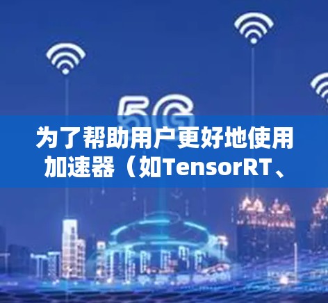 为了帮助用户更好地使用加速器(如TensorRT、ONNX Runtime等)以下是一些常用的加速器学习访问工具和方法 为了帮助用户更好地使用加速器(如TensorRT、ONNX Runtime等)以下是一些常用的加速器学习访问工具和方法