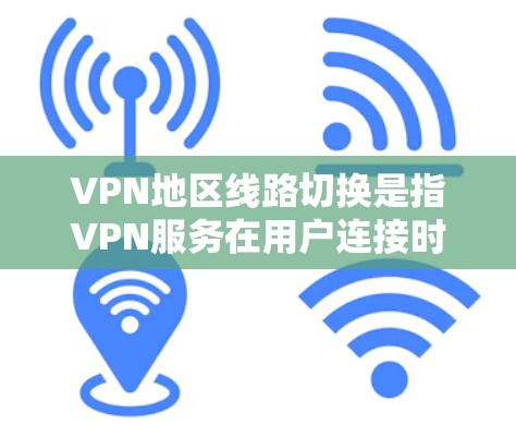 VPN地区线路切换是指VPN服务在用户连接时，根据用户的地理位置或网络环境，自动选择最优的服务器位置，以优化连接速度和稳定性。以下是对这一功能的详细分析