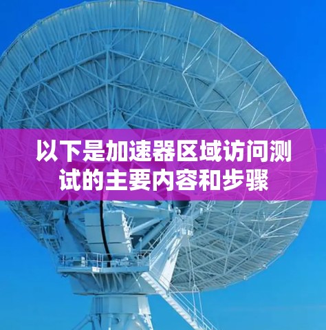 以下是加速器区域访问测试的主要内容和步骤 以下是加速器区域访问测试的主要内容和步骤