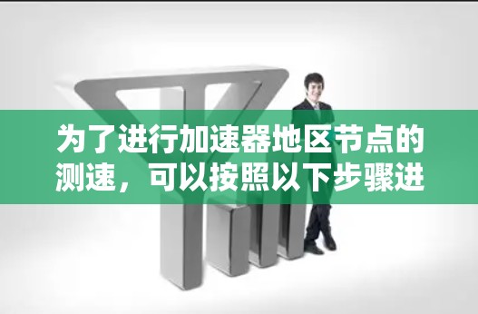 为了进行加速器地区节点的测速,可以按照以下步骤进行 为了进行加速器地区节点的测速,可以按照以下步骤进行