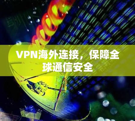 VPN海外连接,保障全球通信安全 VPN海外连接,保障全球通信安全