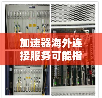 加速器海外连接服务可能指的是一种网络技术服务，用于优化跨国或跨地区的数据传输性能，通常涉及使用网络加速器来减少延迟、提高带宽利用率，并确保数据传输的稳定性和安全性
