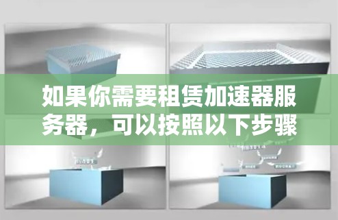如果你需要租赁加速器服务器,可以按照以下步骤进行 如果你需要租赁加速器服务器,可以按照以下步骤进行