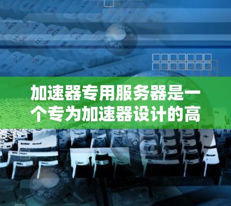 加速器专用服务器是一个专为加速器设计的高性能服务器,旨在优化数据处理和传输效率。以下是对该服务器的详细分析 加速器专用服务器是一个专为加速器设计的高性能服务器,旨在优化数据处理和传输效率。以下是对该服务器的详细分析