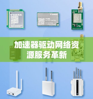 加速器驱动网络资源服务革新 加速器驱动网络资源服务革新