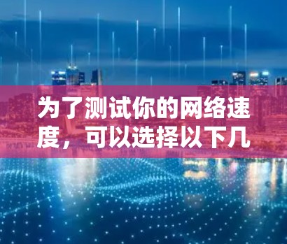 为了测试你的网络速度,可以选择以下几个可靠的加速器速度检测网站,每个网站都有其独特的功能和优势 为了测试你的网络速度,可以选择以下几个可靠的加速器速度检测网站,每个网站都有其独特的功能和优势