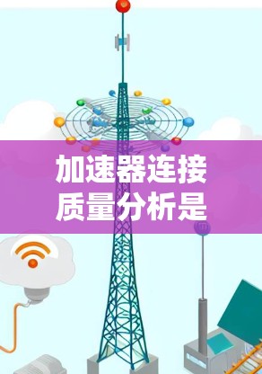 加速器连接质量分析是确保实验设备稳定运行和数据准确性的关键步骤。以下是对加速器连接质量分析的详细总结 加速器连接质量分析是确保实验设备稳定运行和数据准确性的关键步骤。以下是对加速器连接质量分析的详细总结