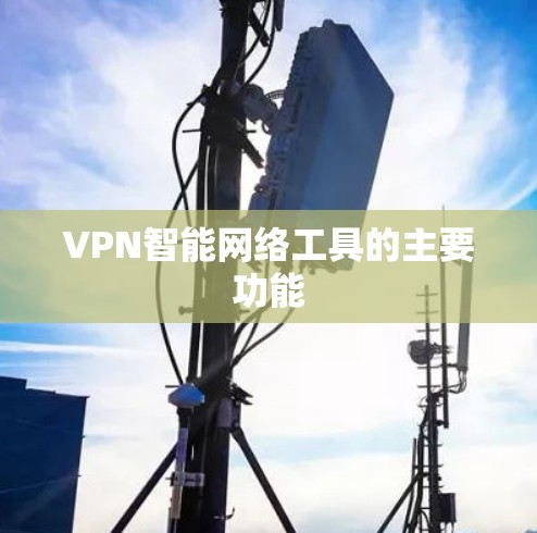VPN智能网络工具的主要功能 VPN智能网络工具的主要功能