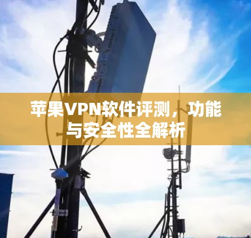 苹果VPN软件评测,功能与安全性全解析 苹果VPN软件评测,功能与安全性全解析