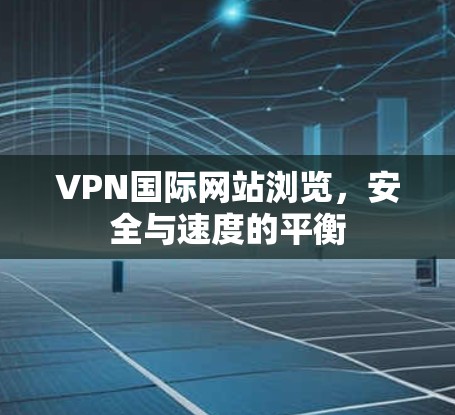 VPN国际网站浏览,安全与速度的平衡 VPN国际网站浏览,安全与速度的平衡
