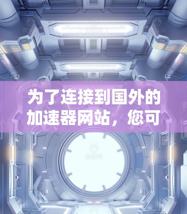 为了连接到国外的加速器网站,您可以按照以下步骤操作 为了连接到国外的加速器网站,您可以按照以下步骤操作
