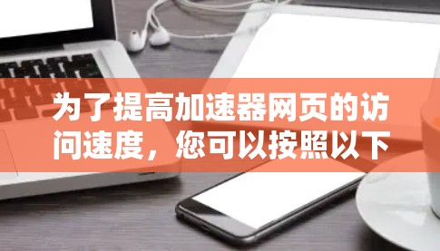 为了提高加速器网页的访问速度,您可以按照以下步骤进行优化 为了提高加速器网页的访问速度,您可以按照以下步骤进行优化