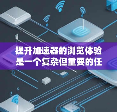提升加速器的浏览体验是一个复杂但重要的任务,涉及多个方面,包括架构设计、数据处理、网络性能、系统管理和用户体验优化等。以下是一些具体的建议和策略,帮助你优化加速器的浏览体验 提升加速器的浏览体验是一个复杂但重要的任务,涉及多个方面,包括架构设计、数据处理、网络性能、系统管理和用户体验优化等。以下是一些具体的建议和策略,帮助你优化加速器的浏览体验