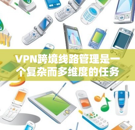 VPN跨境线路管理是一个复杂而多维度的任务,涉及多个领域和挑战。以下是对这一问题的详细分析和总结 VPN跨境线路管理是一个复杂而多维度的任务,涉及多个领域和挑战。以下是对这一问题的详细分析和总结