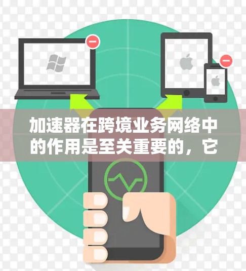 加速器在跨境业务网络中的作用是至关重要的，它通过优化数据传输，减少延迟和提高带宽利用率，为跨国企业提供了高效的通信支持。以下是对加速器跨境业务网络的详细分析