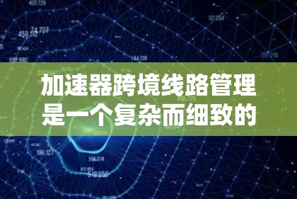加速器跨境线路管理是一个复杂而细致的过程,涉及多个方面的考虑和准备。以下是一个分步骤的指南,帮助您顺利完成加速器的跨境运输 加速器跨境线路管理是一个复杂而细致的过程,涉及多个方面的考虑和准备。以下是一个分步骤的指南,帮助您顺利完成加速器的跨境运输