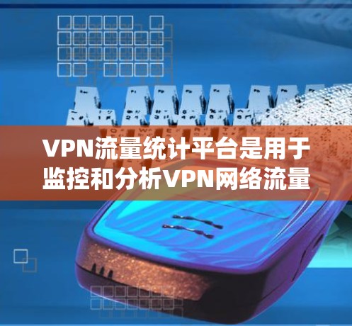VPN流量统计平台是用于监控和分析VPN网络流量的重要工具，广泛应用于企业、互联网服务提供商和政府机构等领域。以下是对VPN流量统计平台的详细分析和总结