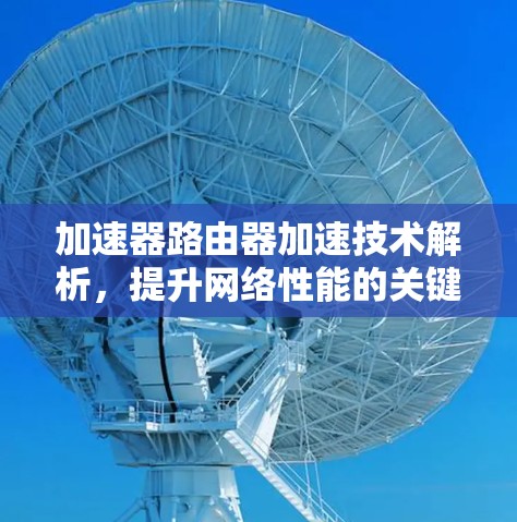 加速器路由器加速技术解析,提升网络性能的关键方案 加速器路由器加速技术解析,提升网络性能的关键方案